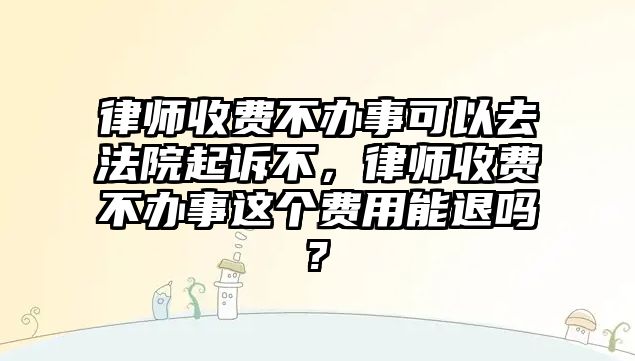 律師收費不辦事可以去法院起訴不，律師收費不辦事這個費用能退嗎?