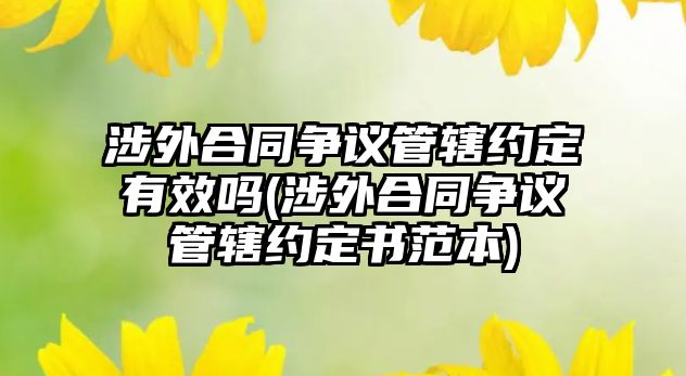 涉外合同爭(zhēng)議管轄約定有效嗎(涉外合同爭(zhēng)議管轄約定書(shū)范本)