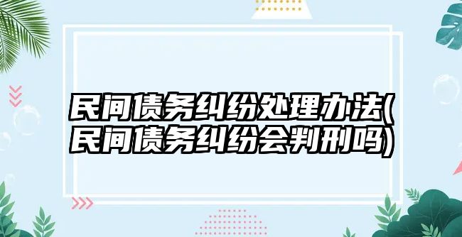 民間債務(wù)糾紛處理辦法(民間債務(wù)糾紛會判刑嗎)