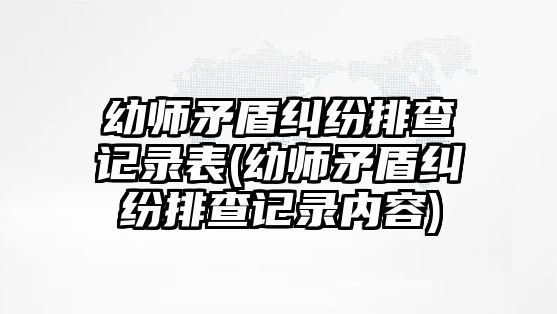 幼師矛盾糾紛排查記錄表(幼師矛盾糾紛排查記錄內(nèi)容)