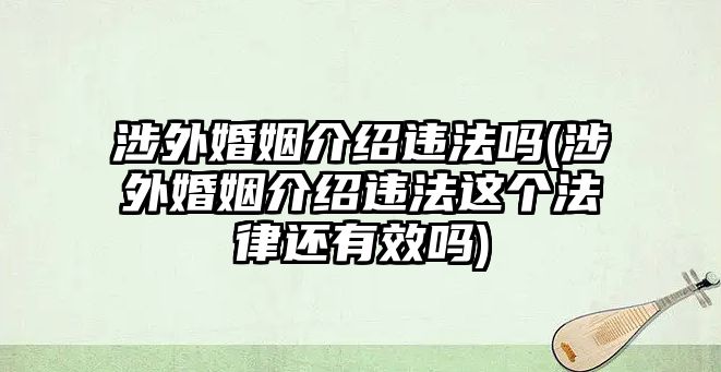 涉外婚姻介紹違法嗎(涉外婚姻介紹違法這個法律還有效嗎)