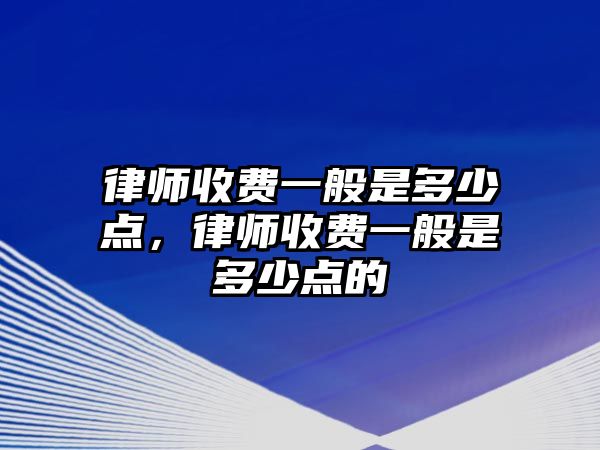 律師收費(fèi)一般是多少點(diǎn)，律師收費(fèi)一般是多少點(diǎn)的