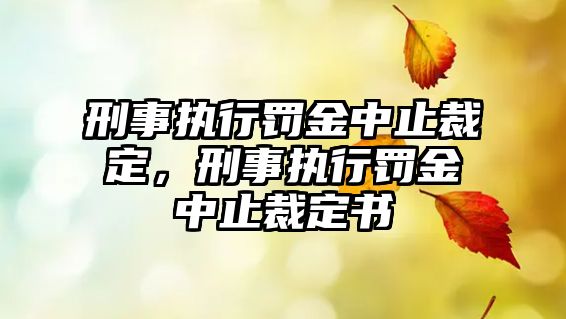 刑事執(zhí)行罰金中止裁定，刑事執(zhí)行罰金中止裁定書