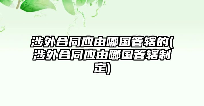 涉外合同應由哪國管轄的(涉外合同應由哪國管轄制定)