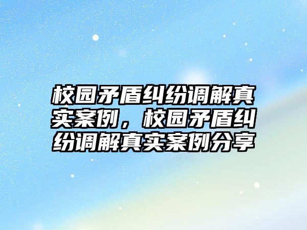 校園矛盾糾紛調解真實案例，校園矛盾糾紛調解真實案例分享