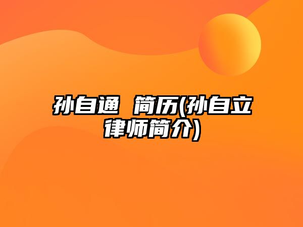 孫自通 簡(jiǎn)歷(孫自立律師簡(jiǎn)介)