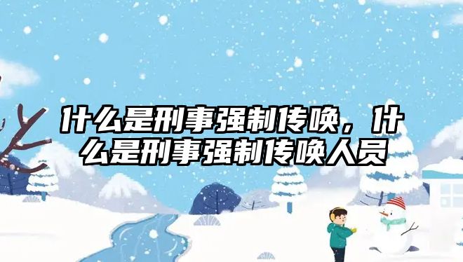 什么是刑事強(qiáng)制傳喚，什么是刑事強(qiáng)制傳喚人員