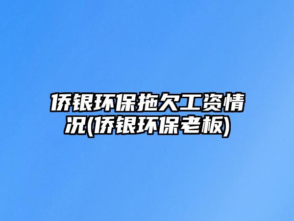 僑銀環(huán)保拖欠工資情況(僑銀環(huán)保老板)