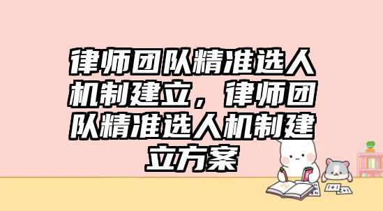 律師團隊精準選人機制建立，律師團隊精準選人機制建立方案