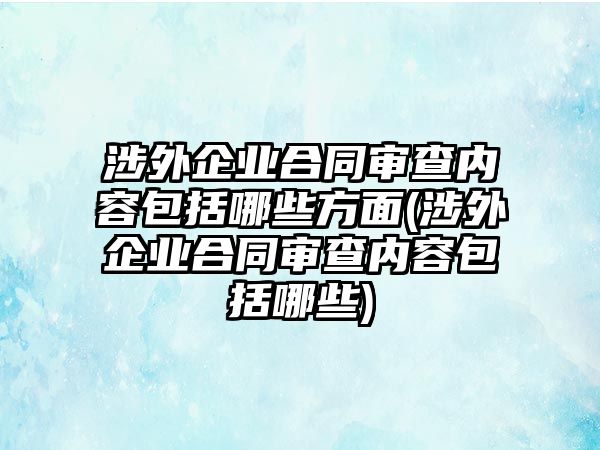 涉外企業合同審查內容包括哪些方面(涉外企業合同審查內容包括哪些)