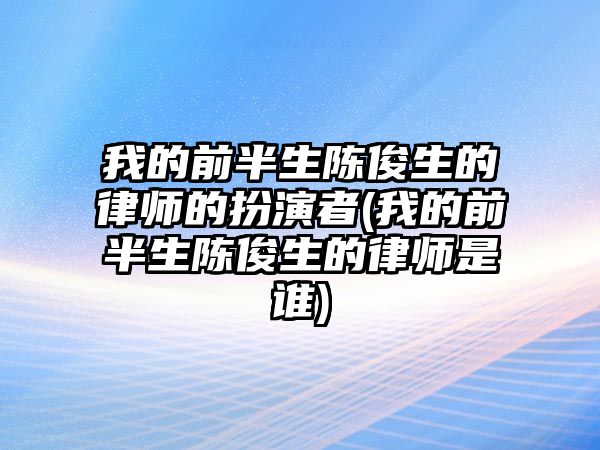 我的前半生陳俊生的律師的扮演者(我的前半生陳俊生的律師是誰)