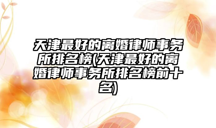 天津最好的離婚律師事務所排名榜(天津最好的離婚律師事務所排名榜前十名)