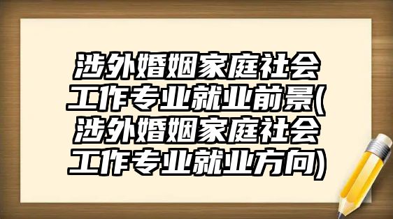 涉外婚姻家庭社會工作專業(yè)就業(yè)前景(涉外婚姻家庭社會工作專業(yè)就業(yè)方向)