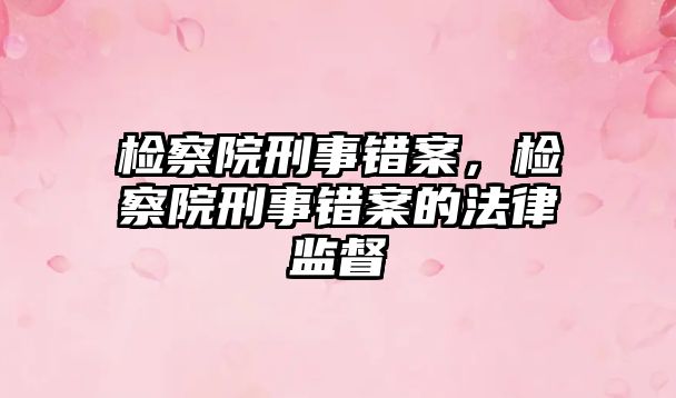 檢察院刑事錯案，檢察院刑事錯案的法律監督