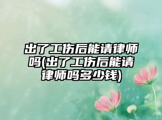 出了工傷后能請律師嗎(出了工傷后能請律師嗎多少錢)