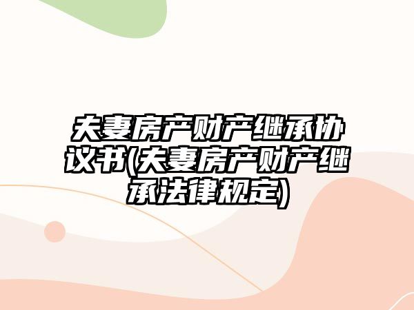 夫妻房產(chǎn)財(cái)產(chǎn)繼承協(xié)議書(shū)(夫妻房產(chǎn)財(cái)產(chǎn)繼承法律規(guī)定)