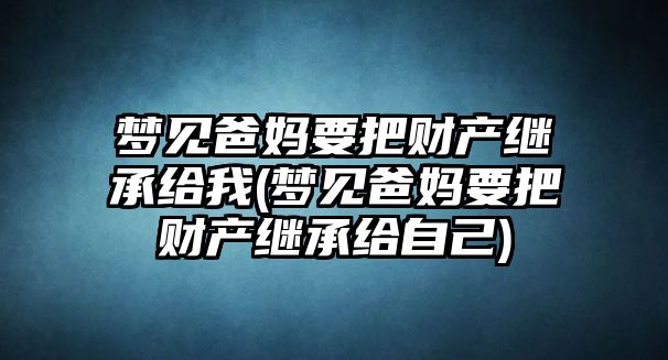 夢(mèng)見(jiàn)爸媽要把財(cái)產(chǎn)繼承給我(夢(mèng)見(jiàn)爸媽要把財(cái)產(chǎn)繼承給自己)