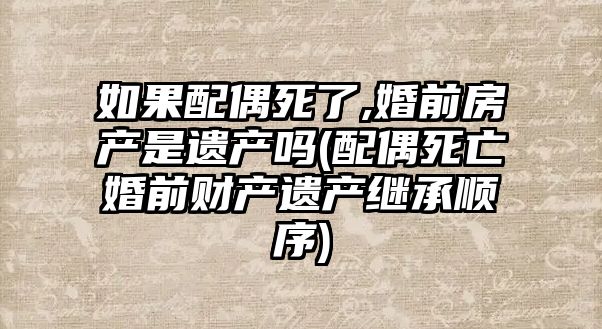 如果配偶死了,婚前房產是遺產嗎(配偶死亡婚前財產遺產繼承順序)