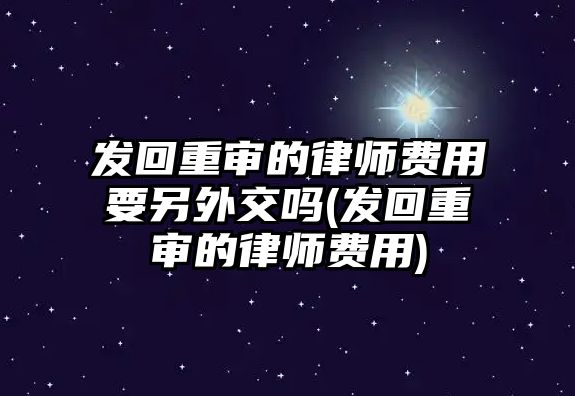 發回重審的律師費用要另外交嗎(發回重審的律師費用)