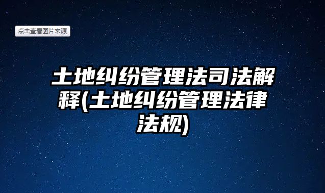 土地糾紛管理法司法解釋(土地糾紛管理法律法規(guī))