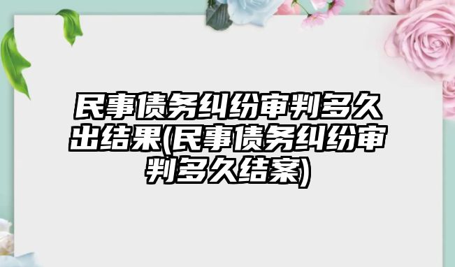 民事債務糾紛審判多久出結(jié)果(民事債務糾紛審判多久結(jié)案)