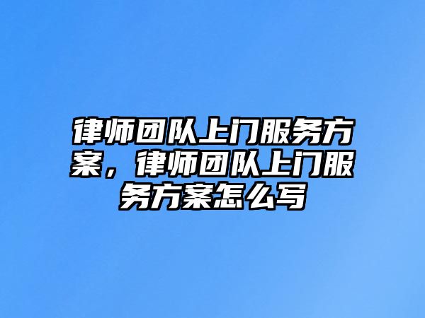 律師團(tuán)隊(duì)上門服務(wù)方案，律師團(tuán)隊(duì)上門服務(wù)方案怎么寫