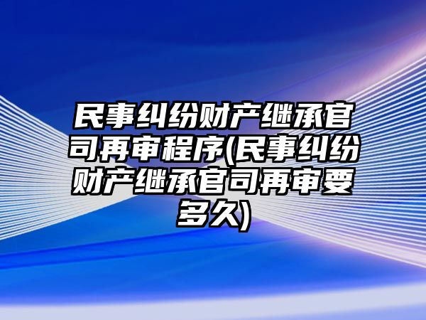 民事糾紛財產(chǎn)繼承官司再審程序(民事糾紛財產(chǎn)繼承官司再審要多久)