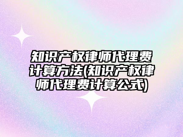 知識產權律師代理費計算方法(知識產權律師代理費計算公式)