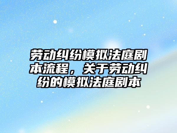 勞動糾紛模擬法庭劇本流程，關于勞動糾紛的模擬法庭劇本