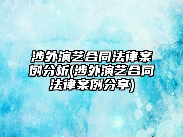 涉外演藝合同法律案例分析(涉外演藝合同法律案例分享)