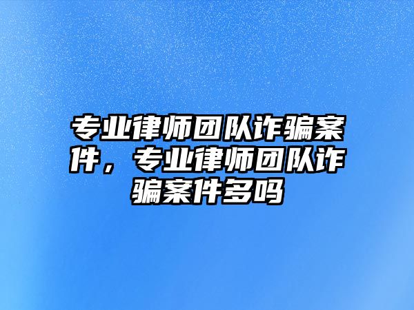 專業(yè)律師團(tuán)隊(duì)詐騙案件，專業(yè)律師團(tuán)隊(duì)詐騙案件多嗎