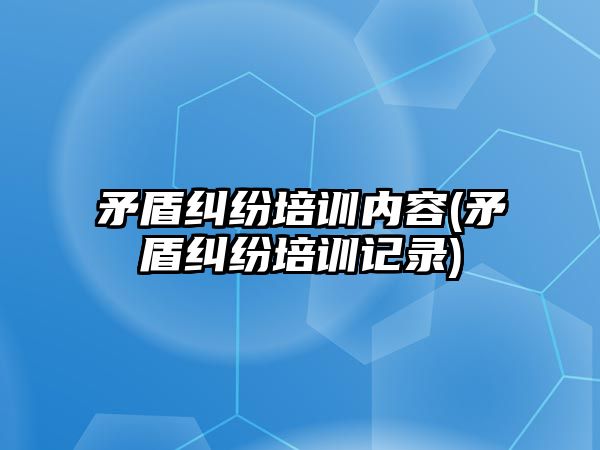 矛盾糾紛培訓內(nèi)容(矛盾糾紛培訓記錄)