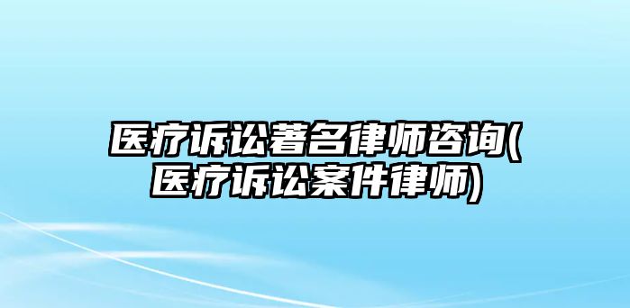 醫療訴訟著名律師咨詢(醫療訴訟案件律師)