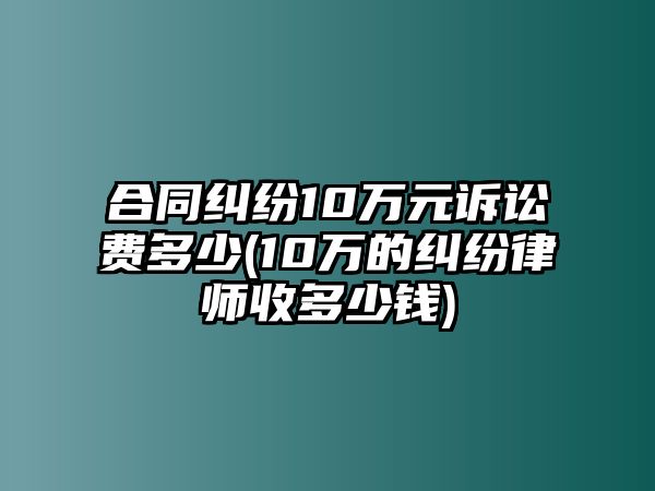 合同糾紛10萬元訴訟費(fèi)多少(10萬的糾紛律師收多少錢)