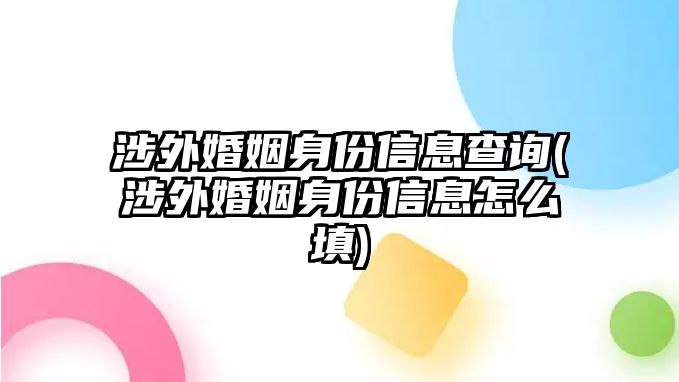 涉外婚姻身份信息查詢(xún)(涉外婚姻身份信息怎么填)