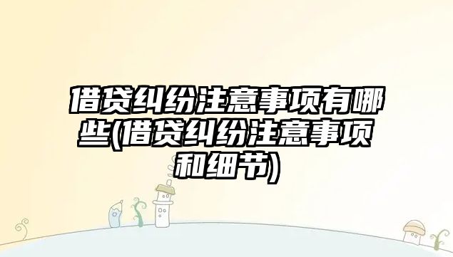 借貸糾紛注意事項有哪些(借貸糾紛注意事項和細節)