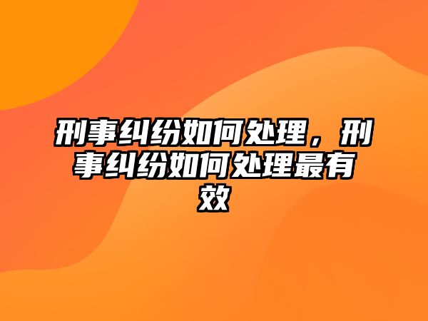 刑事糾紛如何處理，刑事糾紛如何處理最有效