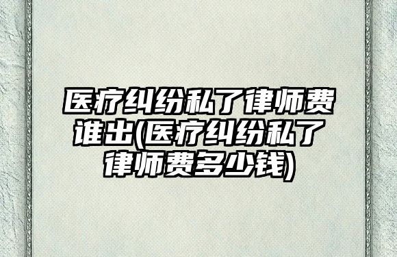 醫療糾紛私了律師費誰出(醫療糾紛私了律師費多少錢)