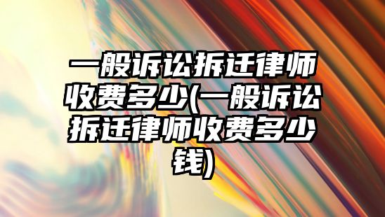 一般訴訟拆遷律師收費多少(一般訴訟拆遷律師收費多少錢)