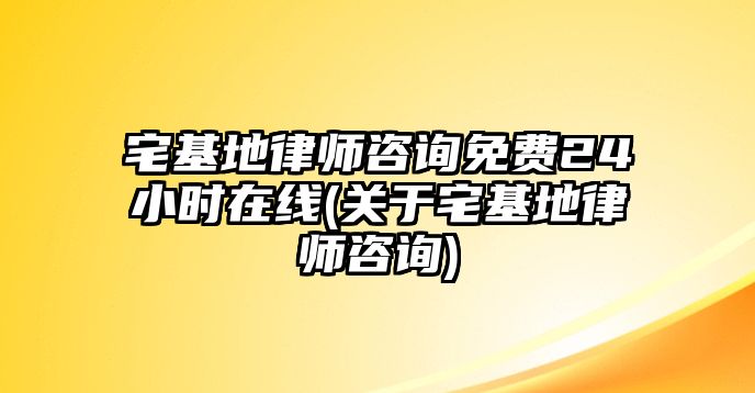 宅基地律師咨詢免費24小時在線(關(guān)于宅基地律師咨詢)