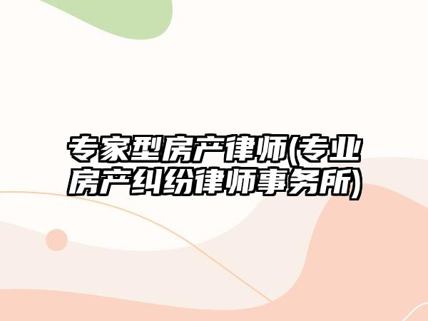 專家型房產(chǎn)律師(專業(yè)房產(chǎn)糾紛律師事務(wù)所)