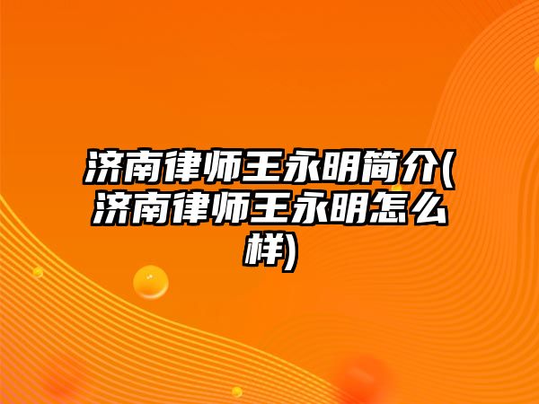 濟南律師王永明簡介(濟南律師王永明怎么樣)