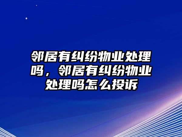 鄰居有糾紛物業處理嗎，鄰居有糾紛物業處理嗎怎么投訴