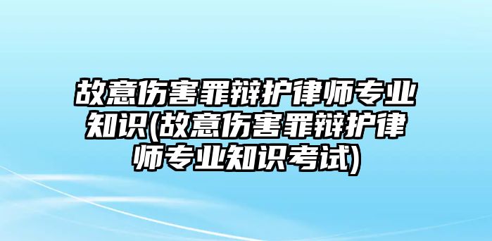 故意傷害罪辯護律師專業(yè)知識(故意傷害罪辯護律師專業(yè)知識考試)