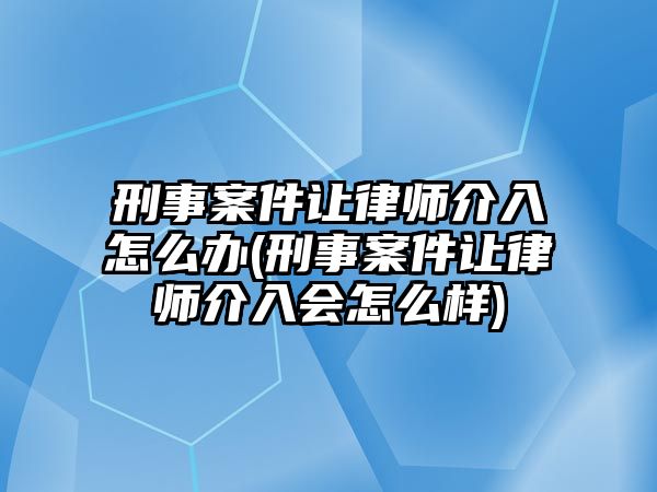 刑事案件讓律師介入怎么辦(刑事案件讓律師介入會怎么樣)