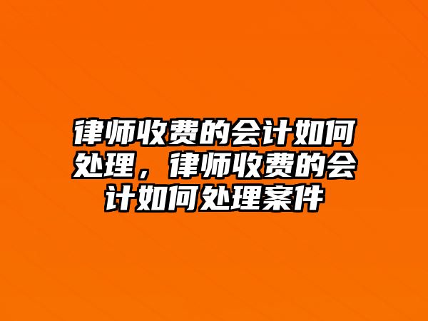 律師收費的會計如何處理，律師收費的會計如何處理案件