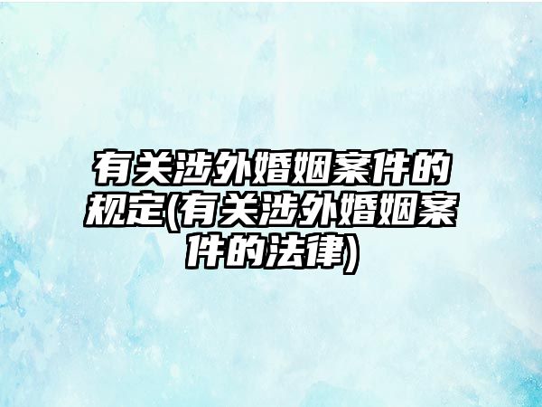 有關涉外婚姻案件的規定(有關涉外婚姻案件的法律)