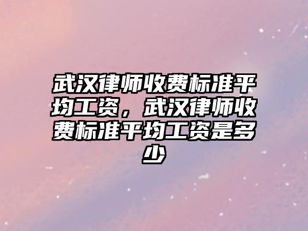 武漢律師收費標準平均工資，武漢律師收費標準平均工資是多少