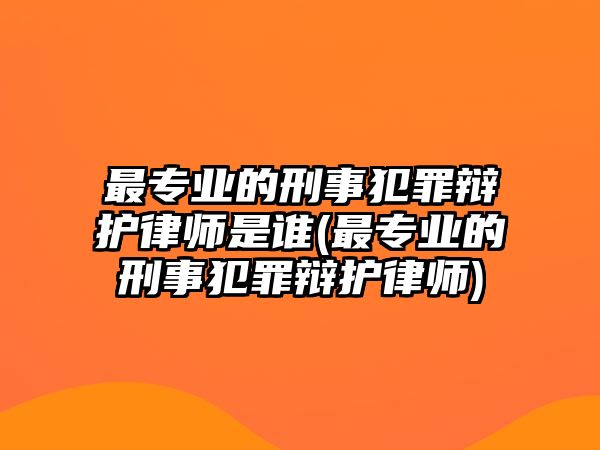 最專業的刑事犯罪辯護律師是誰(最專業的刑事犯罪辯護律師)