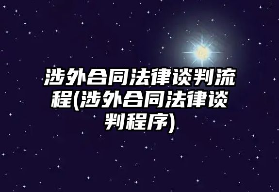 涉外合同法律談判流程(涉外合同法律談判程序)